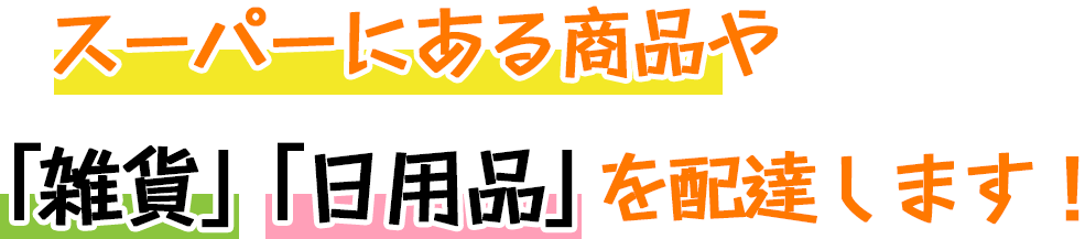 スーパーにある商品や雑貨・日用品を配達します！