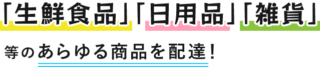 「生鮮食品」「日用品」「雑貨」等のあらゆる商品を配達！